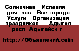 Солнечная   Испания....для  вас - Все города Услуги » Организация праздников   . Адыгея респ.,Адыгейск г.